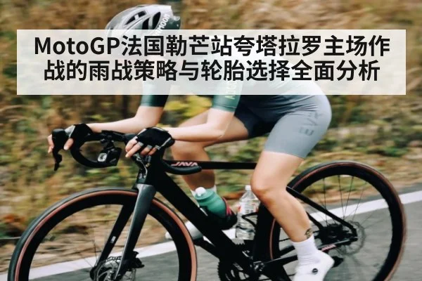 MotoGP法国勒芒站夸塔拉罗主场作战的雨战策略与轮胎选择全面分析