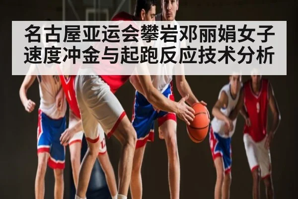 名古屋亚运会攀岩邓丽娟女子速度冲金与起跑反应技术分析