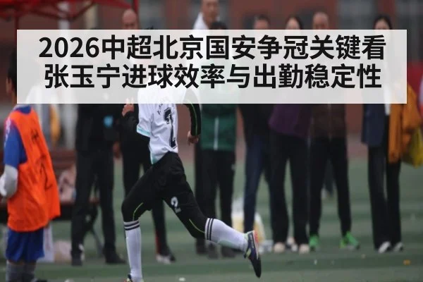 2026中超北京国安争冠关键看张玉宁进球效率与出勤稳定性