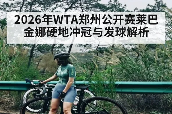 2026年WTA郑州公开赛莱巴金娜硬地冲冠与发球解析