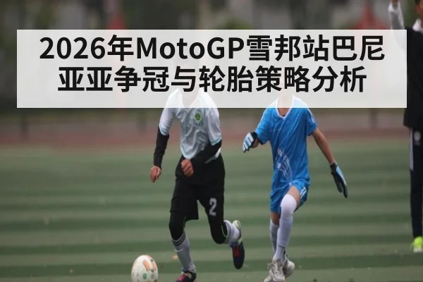 2026年MotoGP雪邦站巴尼亚亚争冠与轮胎策略分析