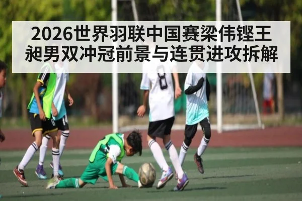 2026世界羽联中国赛梁伟铿王昶男双冲冠前景与连贯进攻拆解